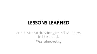 LESSONS LEARNED
and best practices for game developers
in the cloud.
@sarahnovotny
 