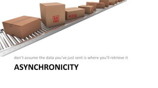 ASYNCHRONICITY
don’t assume the data you’ve just sent is where you’ll retrieve it
 