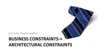 BUSINESS CONSTRAINTS->
ARCHITECTURAL CONSTRAINTS
(no really, they’re helpful)
 