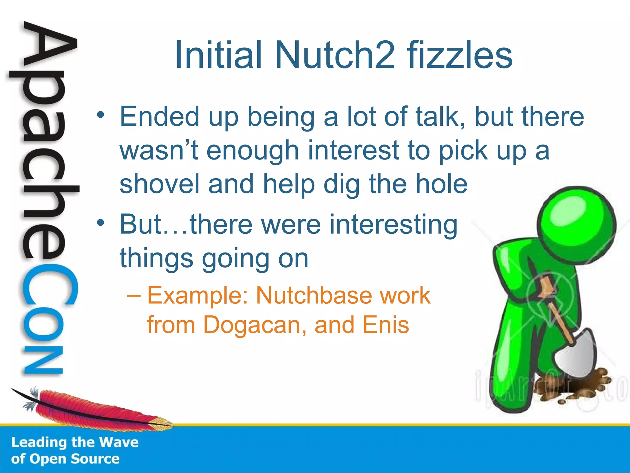Initial Nutch2 fizzles
• Ended up being a lot of talk, but there
wasn’t enough interest to pick up a
shovel and help dig the hole
• But…there were interesting
things going on
– Example: Nutchbase work
from Dogacan, and Enis
 