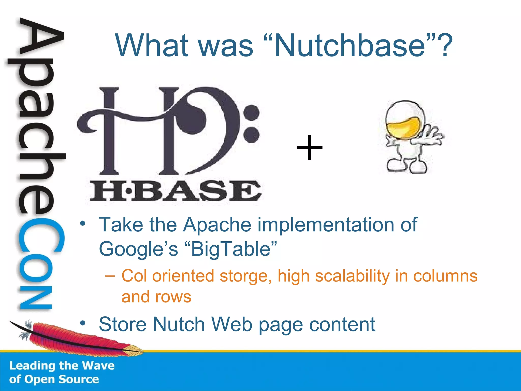 What was “Nutchbase”?
• Take the Apache implementation of
Google’s “BigTable”
– Col oriented storge, high scalability in columns
and rows
• Store Nutch Web page content
+
 