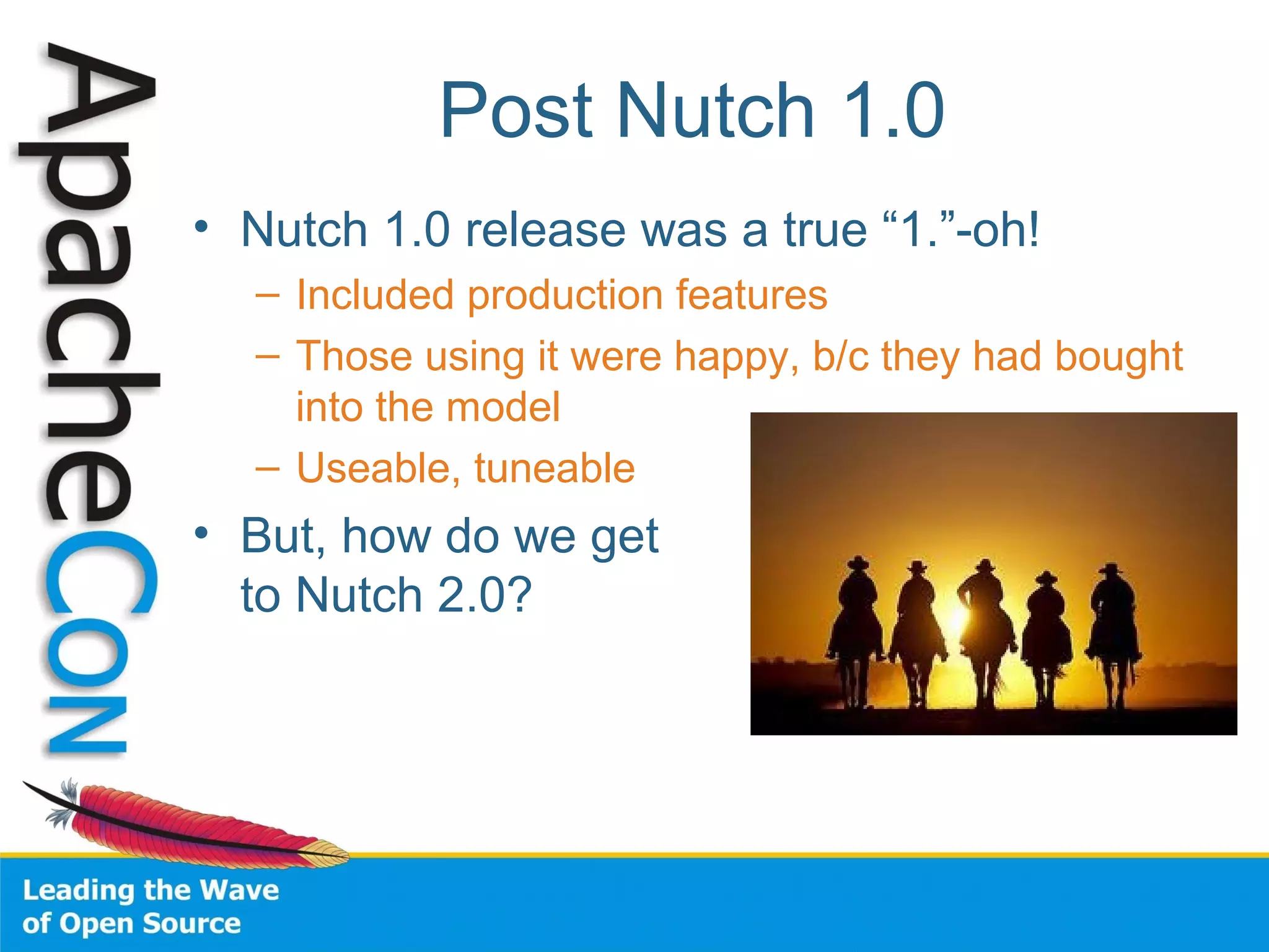 Post Nutch 1.0
• Nutch 1.0 release was a true “1.”-oh!
– Included production features
– Those using it were happy, b/c they had bought
into the model
– Useable, tuneable
• But, how do we get
to Nutch 2.0?
 