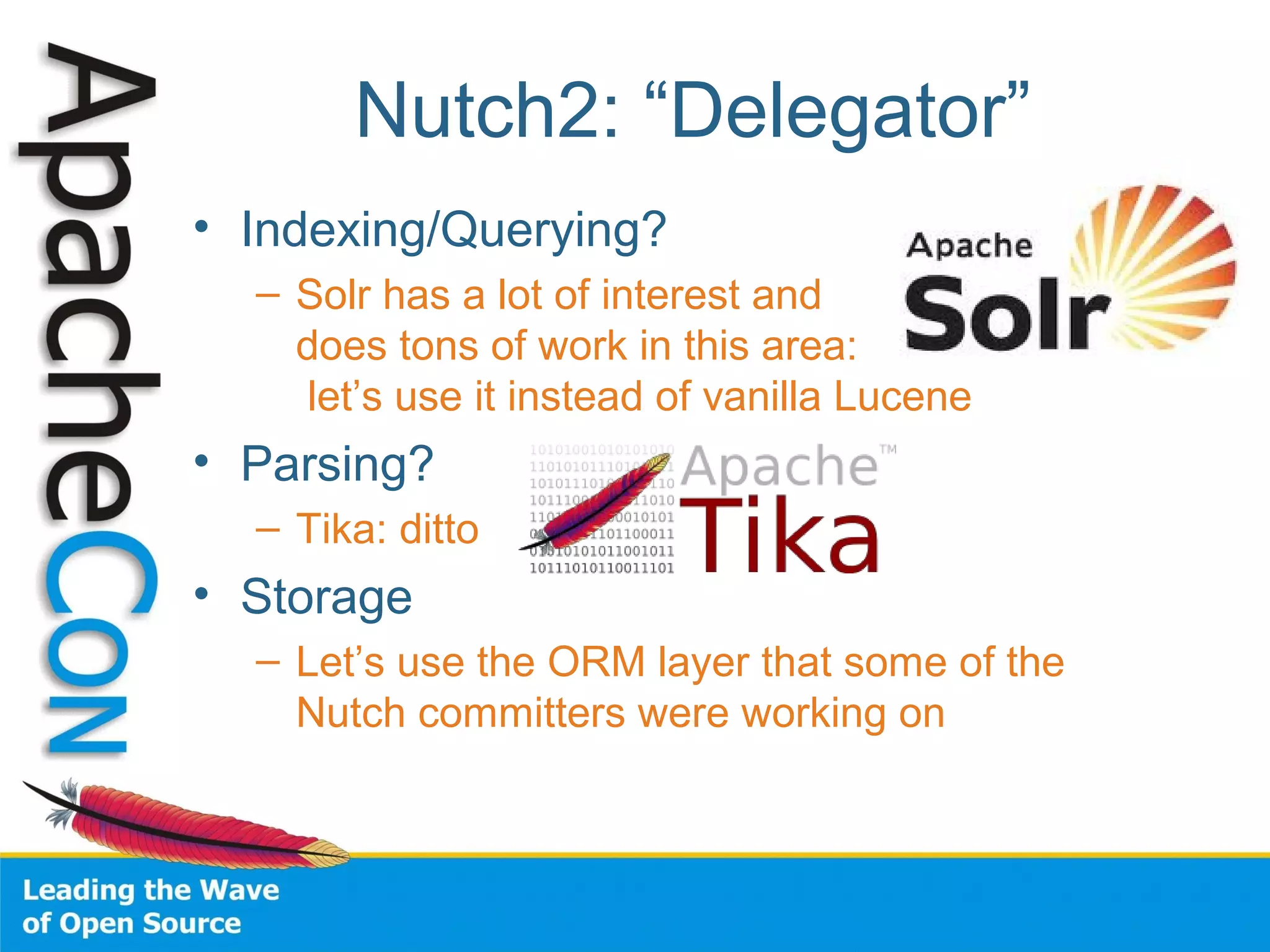 Nutch2: “Delegator”
• Indexing/Querying?
– Solr has a lot of interest and
does tons of work in this area:
let’s use it instead of vanilla Lucene
• Parsing?
– Tika: ditto
• Storage
– Let’s use the ORM layer that some of the
Nutch committers were working on
 