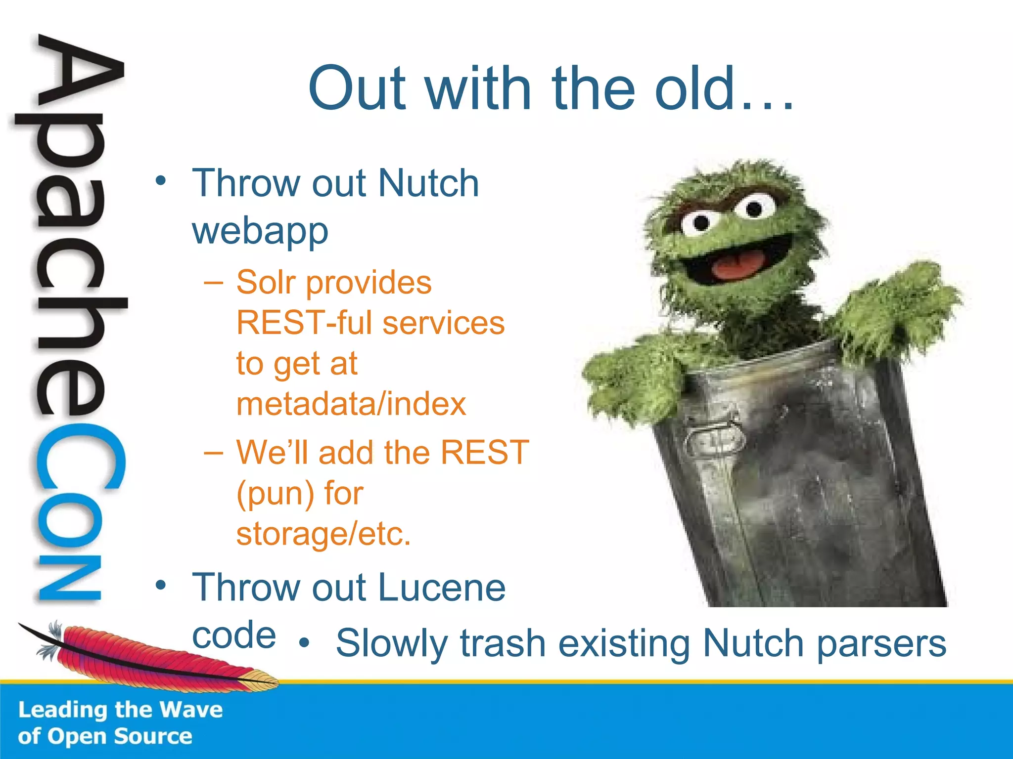 Out with the old…
• Throw out Nutch
webapp
– Solr provides
REST-ful services
to get at
metadata/index
– We’ll add the REST
(pun) for
storage/etc.
• Throw out Lucene
code • Slowly trash existing Nutch parsers
 