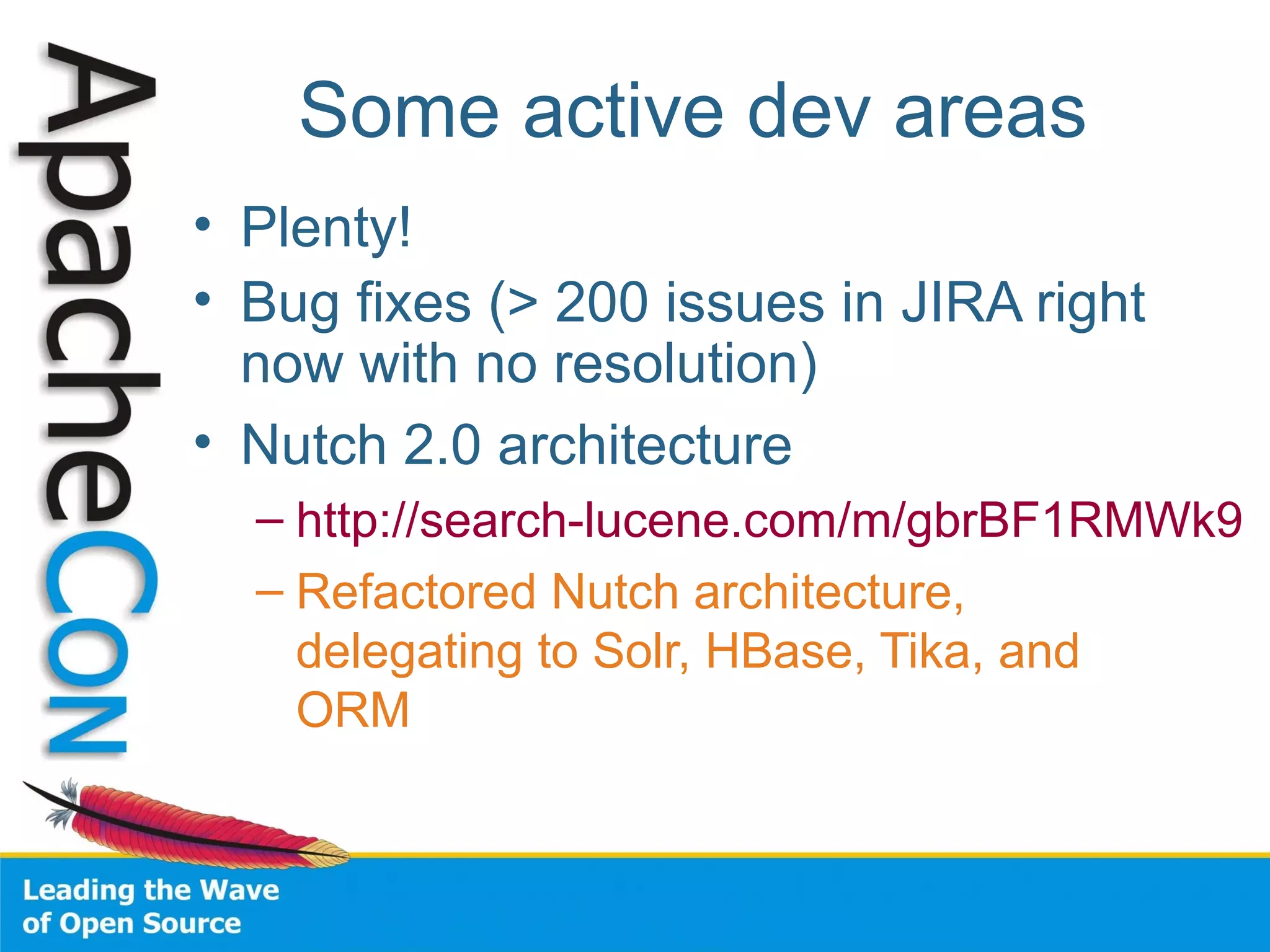 Some active dev areas
• Plenty!
• Bug fixes (> 200 issues in JIRA right
now with no resolution)
• Nutch 2.0 architecture
– http://search-lucene.com/m/gbrBF1RMWk9
– Refactored Nutch architecture,
delegating to Solr, HBase, Tika, and
ORM
 