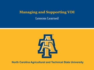 North Carolina Agricultural and Technical State University
Managing and Supporting VDI
Lessons Learned
 
