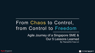 From Chaos to Control,
from Control to Freedom
Agile Journey of a Singapore SME &
Our 5 Lessons Learned
By Titansoft & Yves Lin
 