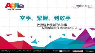 Agile Tour Taichung
空手、緊握、到放手
敏捷路上學到的5件事
By 新加坡商鈦坦科技 Titansoft & Yves Lin
 