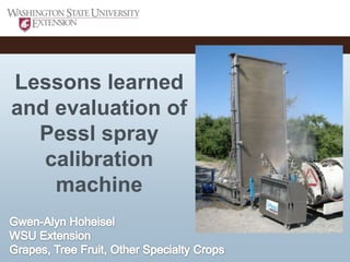 Lessons learned and evaluation of Pessl spray calibration machine Gwen-Alyn Hoheisel WSU Extension Grapes, Tree Fruit, Other Specialty Crops 