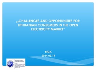 „CHALLENGES AND OPPORTUNITIES FOR 
LITHUANIAN CONSUMERS IN THE OPEN 
ELECTRICITY MARKET” 
RIGA 
2014.03.14 
 