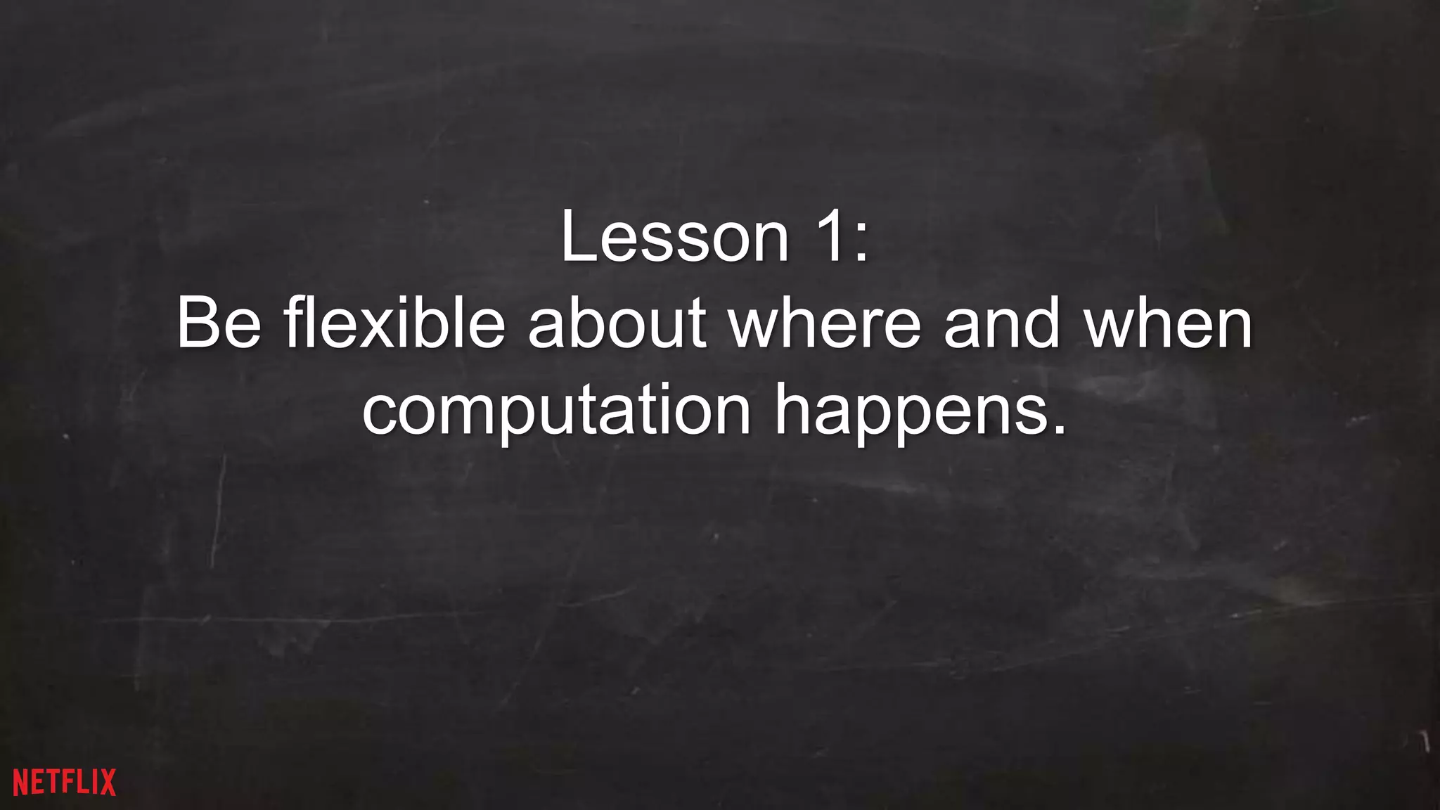 12 
Lesson 1: 
Be flexible about where and when 
computation happens. 
 