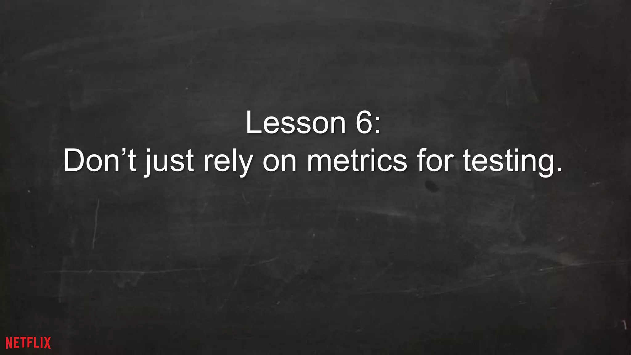 29 
Lesson 6: 
Don’t just rely on metrics for testing. 
 