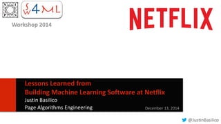 1 
Lessons Learned from 
Building Machine Learning Software at Netflix 
Justin Basilico 
Page Algorithms Engineering December 13, 2014 
@JustinBasilico 
Workshop 2014 
 