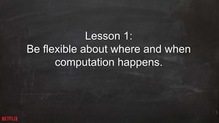12 
Lesson 1: 
Be flexible about where and when 
computation happens. 
 
