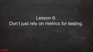 29 
Lesson 6: 
Don’t just rely on metrics for testing. 
 