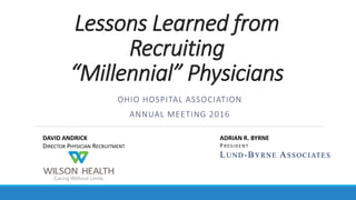 Lessons Learned from
Recruiting
“Millennial” Physicians
OHIO HOSPITAL ASSOCIATION
ANNUAL MEETING 2016
DAVID ANDRICK
DIRECTOR PHYSICIAN RECRUITMENT
ADRIAN R. BYRNE
P R ES I D E N T
LUND-BYRNE ASSOCIATES
 