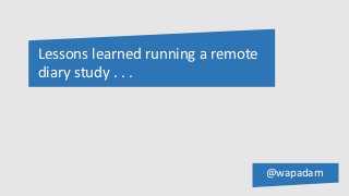 Lessons learned running a remote 
diary study . . . 
@wapadam 
 