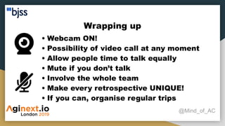 Wrapping up
@Mind_of_AC
• Webcam ON!
• Possibility of video call at any moment
• Allow people time to talk equally
• Mute if you don’t talk
• Involve the whole team
• Make every retrospective UNIQUE!
• If you can, organise regular trips
 