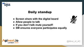 Daily standup
@Mind_of_AC
● Screen share with the digital board
● Allow people to talk
● If you don’t talk mute yourself!
● SM ensures everyone participates equally
 