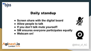 Daily standup
@Mind_of_AC
● Screen share with the digital board
● Allow people to talk
● If you don’t talk mute yourself!
● SM ensures everyone participates equally
● Webcam on!
 