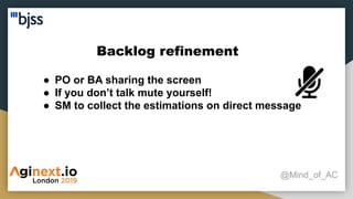 Backlog refinement
@Mind_of_AC
● PO or BA sharing the screen
● If you don’t talk mute yourself!
● SM to collect the estimations on direct message
 