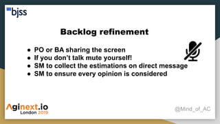 Backlog refinement
@Mind_of_AC
● PO or BA sharing the screen
● If you don’t talk mute yourself!
● SM to collect the estimations on direct message
● SM to ensure every opinion is considered
 