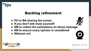 Backlog refinement
@Mind_of_AC
● PO or BA sharing the screen
● If you don’t talk mute yourself!
● SM to collect the estimations on direct message
● SM to ensure every opinion is considered
● Webcam on!
 