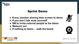 Sprint Demo
@Mind_of_AC
● Every member sharing their screen to demo
● If you don’t talk mute yourself!
● SM to invite external people to the demo
● Webcam on!
● If nothing to demo… walk the board
 