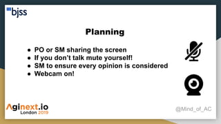 Planning
@Mind_of_AC
● PO or SM sharing the screen
● If you don’t talk mute yourself!
● SM to ensure every opinion is considered
● Webcam on!
 