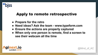Apply to remote retrospective
@Mind_of_AC
● Prepare for the retro
● Need ideas? Ask the team - www.typeform.com
● Ensure the actions are properly captured
● When only one person is remote, find a screen to
see their webcam all the time
 