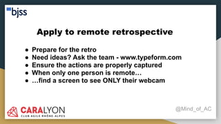 Apply to remote retrospective
@Mind_of_AC
● Prepare for the retro
● Need ideas? Ask the team - www.typeform.com
● Ensure the actions are properly captured
● When only one person is remote…
● …find a screen to see ONLY their webcam
 