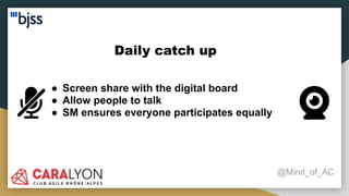 Daily catch up
@Mind_of_AC
● Screen share with the digital board
● Allow people to talk
● SM ensures everyone participates equally
 