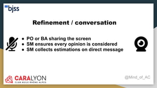 Refinement / conversation
@Mind_of_AC
● PO or BA sharing the screen
● SM ensures every opinion is considered
● SM collects estimations on direct message
 