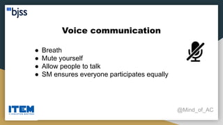 Voice communication
@Mind_of_AC
● Breath
● Mute yourself
● Allow people to talk
● SM ensures everyone participates equally
 