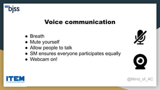 Voice communication
@Mind_of_AC
● Breath
● Mute yourself
● Allow people to talk
● SM ensures everyone participates equally
● Webcam on!
 