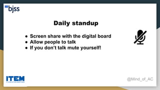 Daily standup
@Mind_of_AC
● Screen share with the digital board
● Allow people to talk
● If you don’t talk mute yourself!
 