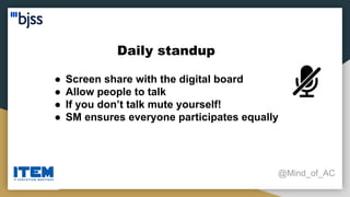 Daily standup
@Mind_of_AC
● Screen share with the digital board
● Allow people to talk
● If you don’t talk mute yourself!
● SM ensures everyone participates equally
 