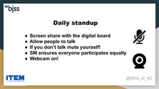 Daily standup
@Mind_of_AC
● Screen share with the digital board
● Allow people to talk
● If you don’t talk mute yourself!
● SM ensures everyone participates equally
● Webcam on!
 