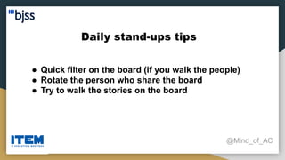 Daily stand-ups tips
@Mind_of_AC
● Quick filter on the board (if you walk the people)
● Rotate the person who share the board
● Try to walk the stories on the board
 