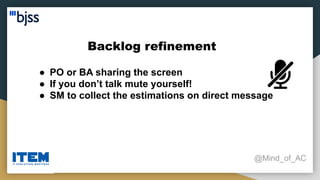 Backlog refinement
@Mind_of_AC
● PO or BA sharing the screen
● If you don’t talk mute yourself!
● SM to collect the estimations on direct message
 