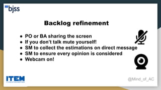 Backlog refinement
@Mind_of_AC
● PO or BA sharing the screen
● If you don’t talk mute yourself!
● SM to collect the estimations on direct message
● SM to ensure every opinion is considered
● Webcam on!
 