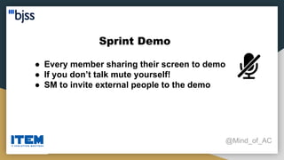 Sprint Demo
@Mind_of_AC
● Every member sharing their screen to demo
● If you don’t talk mute yourself!
● SM to invite external people to the demo
 