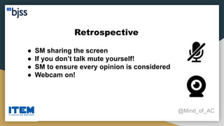 Retrospective
@Mind_of_AC
● SM sharing the screen
● If you don’t talk mute yourself!
● SM to ensure every opinion is considered
● Webcam on!
 