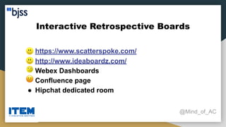 Interactive Retrospective Boards
@Mind_of_AC
● https://www.scatterspoke.com/
● http://www.ideaboardz.com/
● Webex Dashboards
● Confluence page
● Hipchat dedicated room
 