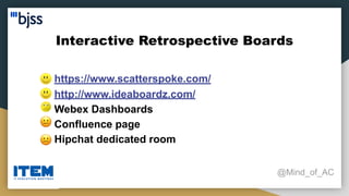 Interactive Retrospective Boards
@Mind_of_AC
● https://www.scatterspoke.com/
● http://www.ideaboardz.com/
● Webex Dashboards
● Confluence page
● Hipchat dedicated room
 