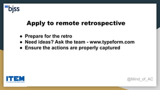 Apply to remote retrospective
@Mind_of_AC
● Prepare for the retro
● Need ideas? Ask the team - www.typeform.com
● Ensure the actions are properly captured
 