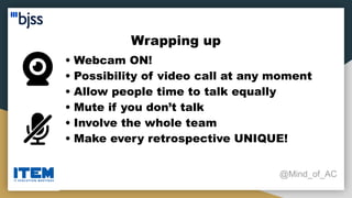 Wrapping up
@Mind_of_AC
• Webcam ON!
• Possibility of video call at any moment
• Allow people time to talk equally
• Mute if you don’t talk
• Involve the whole team
• Make every retrospective UNIQUE!
 