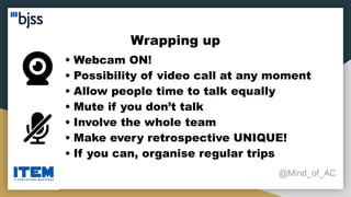 Wrapping up
@Mind_of_AC
• Webcam ON!
• Possibility of video call at any moment
• Allow people time to talk equally
• Mute if you don’t talk
• Involve the whole team
• Make every retrospective UNIQUE!
• If you can, organise regular trips
 