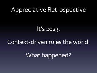 Appreciative Retrospective
It‘s 2023.
Context-driven rules the world.
What happened?
 