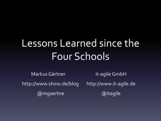 Lessons Learned since the
Four Schools
Markus Gärtner it-agile GmbH
http://www.shino.de/blog http://www.it-agile.de
@mgaertne @itagile
 
